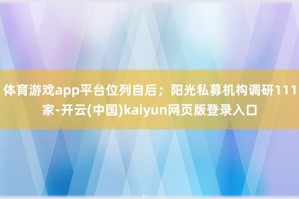 体育游戏app平台位列自后；阳光私募机构调研111家-开云(中国)kaiyun网页版登录入口