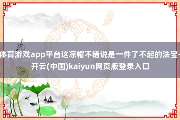 体育游戏app平台这凉帽不错说是一件了不起的法宝-开云(中国)kaiyun网页版登录入口