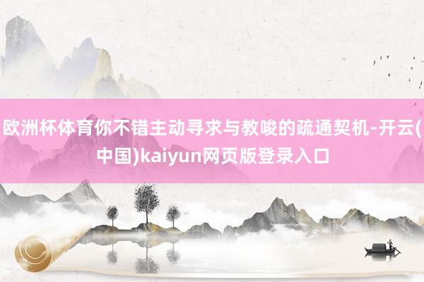 欧洲杯体育你不错主动寻求与教唆的疏通契机-开云(中国)kaiyun网页版登录入口