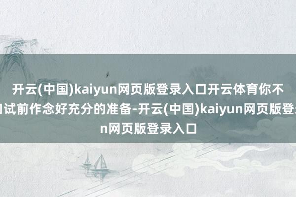 开云(中国)kaiyun网页版登录入口开云体育你不错在口试前作念好充分的准备-开云(中国)kaiyun网页版登录入口