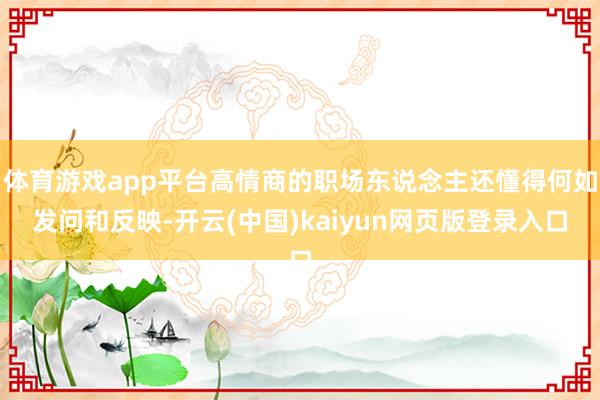 体育游戏app平台高情商的职场东说念主还懂得何如发问和反映-开云(中国)kaiyun网页版登录入口