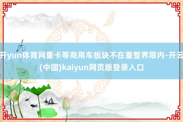 开yun体育网重卡等商用车板块不在重整界限内-开云(中国)kaiyun网页版登录入口