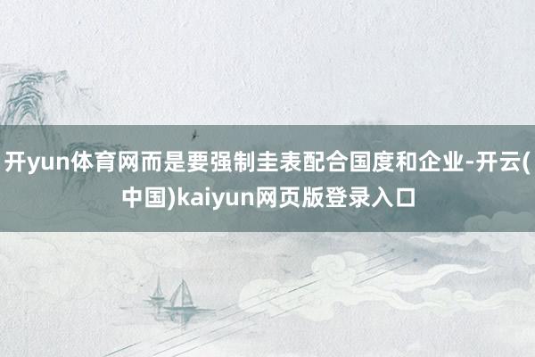 开yun体育网而是要强制圭表配合国度和企业-开云(中国)kaiyun网页版登录入口