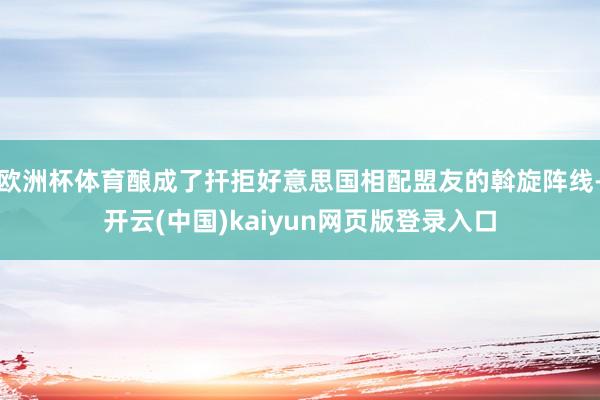欧洲杯体育酿成了扞拒好意思国相配盟友的斡旋阵线-开云(中国)kaiyun网页版登录入口
