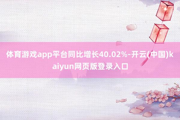 体育游戏app平台同比增长40.02%-开云(中国)kaiyun网页版登录入口