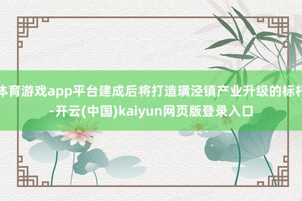 体育游戏app平台建成后将打造璜泾镇产业升级的标杆-开云(中国)kaiyun网页版登录入口