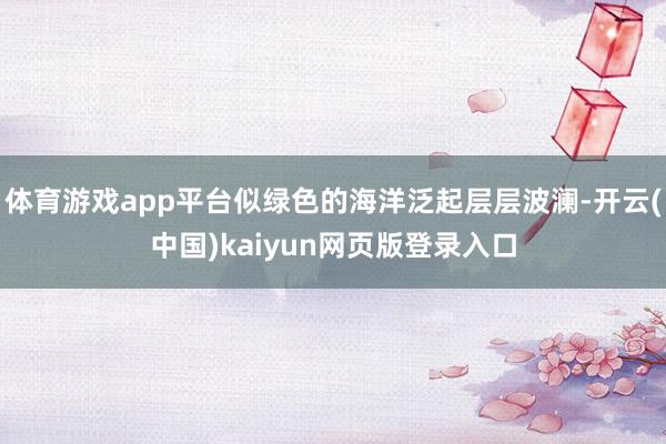体育游戏app平台似绿色的海洋泛起层层波澜-开云(中国)kaiyun网页版登录入口