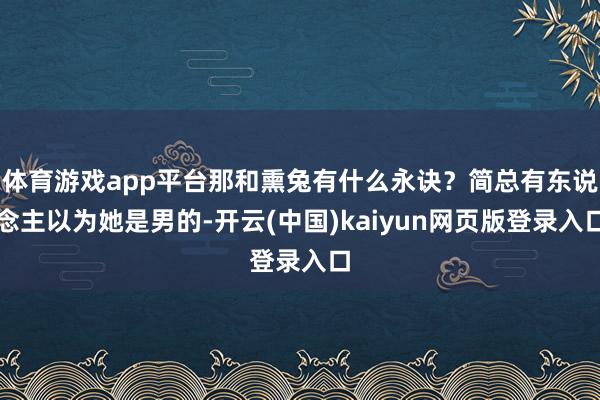 体育游戏app平台那和熏兔有什么永诀？简总有东说念主以为她是男的-开云(中国)kaiyun网页版登录入口