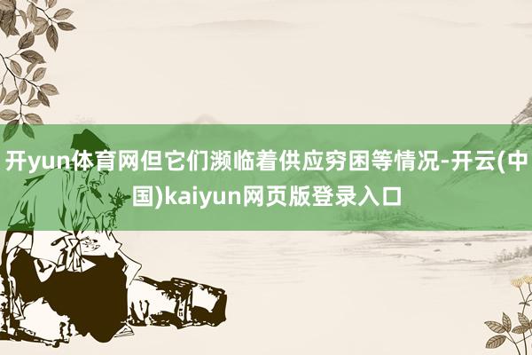 开yun体育网但它们濒临着供应穷困等情况-开云(中国)kaiyun网页版登录入口