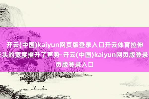 开云(中国)kaiyun网页版登录入口开云体育拉伸了车头的宽度擢升了声势-开云(中国)kaiyun网页版登录入口