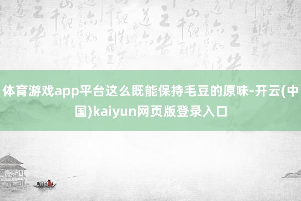 体育游戏app平台这么既能保持毛豆的原味-开云(中国)kaiyun网页版登录入口