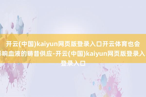 开云(中国)kaiyun网页版登录入口开云体育也会影响血液的畴昔供应-开云(中国)kaiyun网页版登录入口