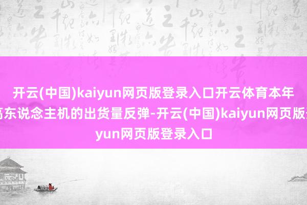 开云(中国)kaiyun网页版登录入口开云体育本年人人智高东说念主机的出货量反弹-开云(中国)kaiyun网页版登录入口