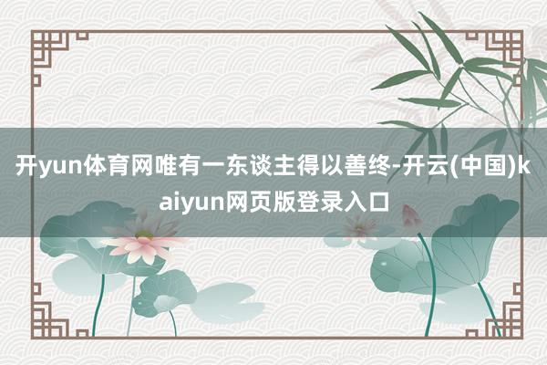 开yun体育网唯有一东谈主得以善终-开云(中国)kaiyun网页版登录入口