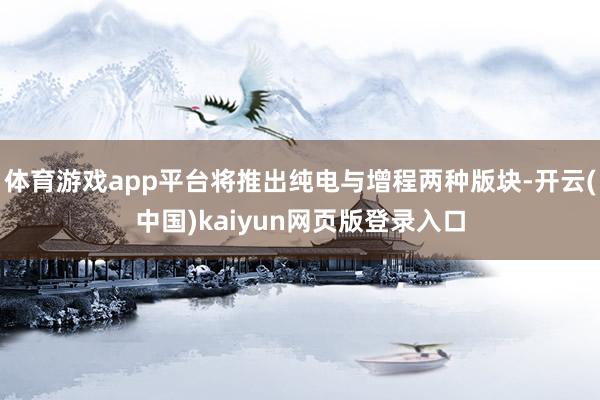 体育游戏app平台将推出纯电与增程两种版块-开云(中国)kaiyun网页版登录入口