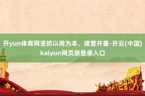 开yun体育网坚抓以用为本、建管并重-开云(中国)kaiyun网页版登录入口