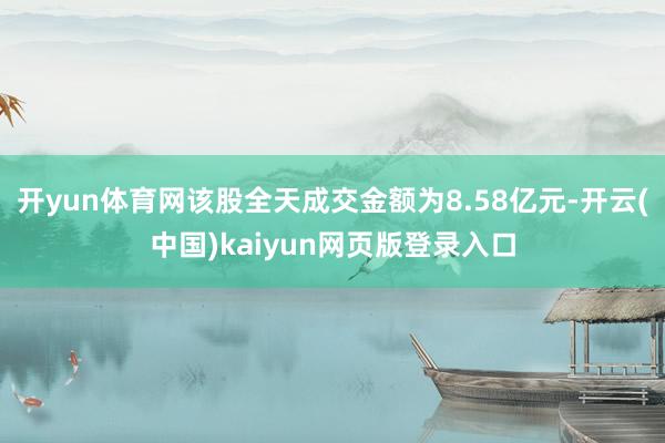 开yun体育网该股全天成交金额为8.58亿元-开云(中国)kaiyun网页版登录入口