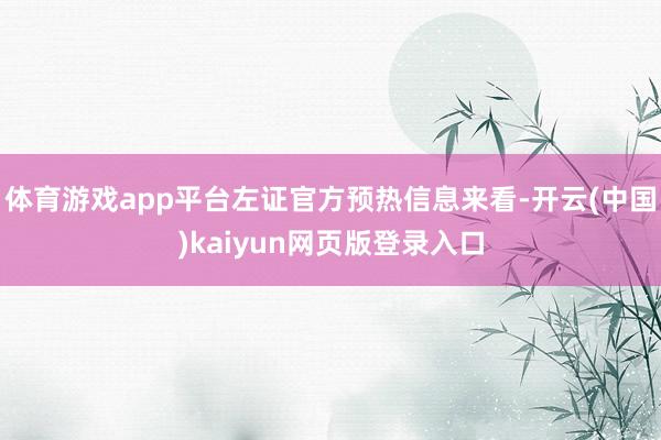 体育游戏app平台左证官方预热信息来看-开云(中国)kaiyun网页版登录入口