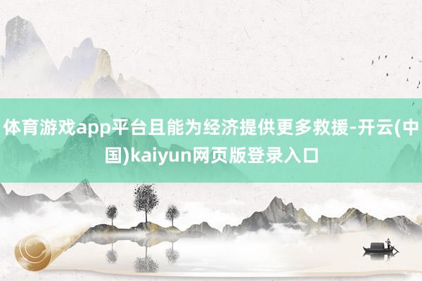 体育游戏app平台且能为经济提供更多救援-开云(中国)kaiyun网页版登录入口