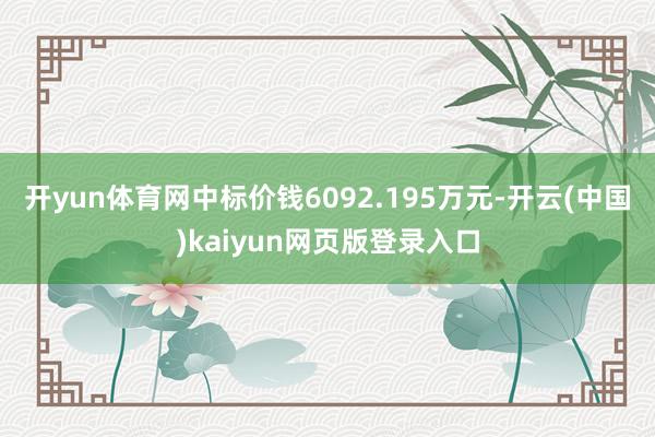 开yun体育网中标价钱6092.195万元-开云(中国)kaiyun网页版登录入口