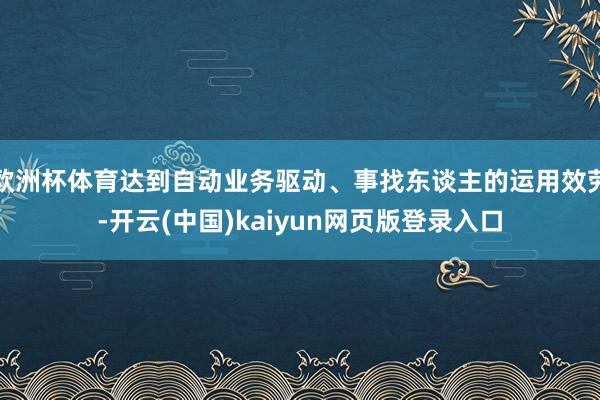 欧洲杯体育达到自动业务驱动、事找东谈主的运用效劳-开云(中国)kaiyun网页版登录入口