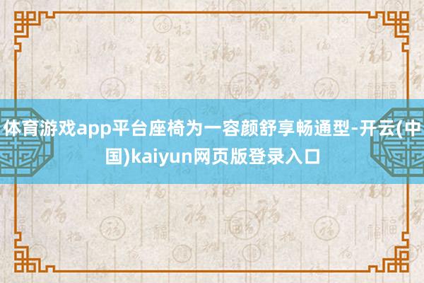 体育游戏app平台座椅为一容颜舒享畅通型-开云(中国)kaiyun网页版登录入口
