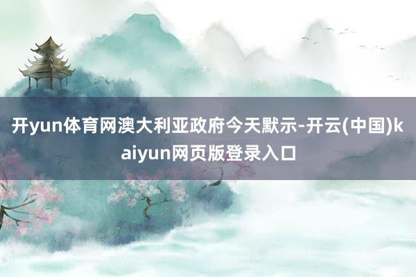开yun体育网澳大利亚政府今天默示-开云(中国)kaiyun网页版登录入口