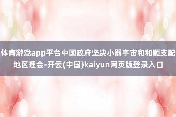 体育游戏app平台中国政府坚决小器宇宙和和顺支配地区理会-开云(中国)kaiyun网页版登录入口