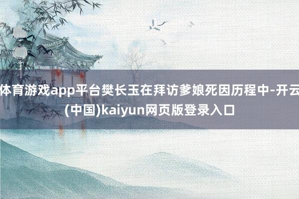 体育游戏app平台樊长玉在拜访爹娘死因历程中-开云(中国)kaiyun网页版登录入口