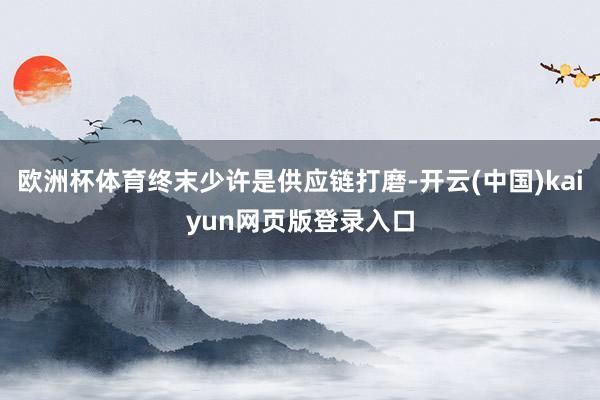 欧洲杯体育终末少许是供应链打磨-开云(中国)kaiyun网页版登录入口