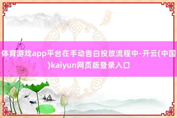 体育游戏app平台在手动告白投放流程中-开云(中国)kaiyun网页版登录入口
