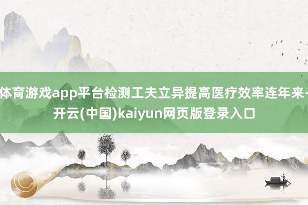 体育游戏app平台检测工夫立异提高医疗效率连年来-开云(中国)kaiyun网页版登录入口