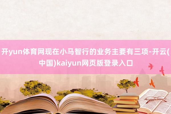 开yun体育网现在小马智行的业务主要有三项-开云(中国)kaiyun网页版登录入口