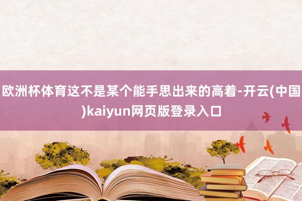 欧洲杯体育这不是某个能手思出来的高着-开云(中国)kaiyun网页版登录入口