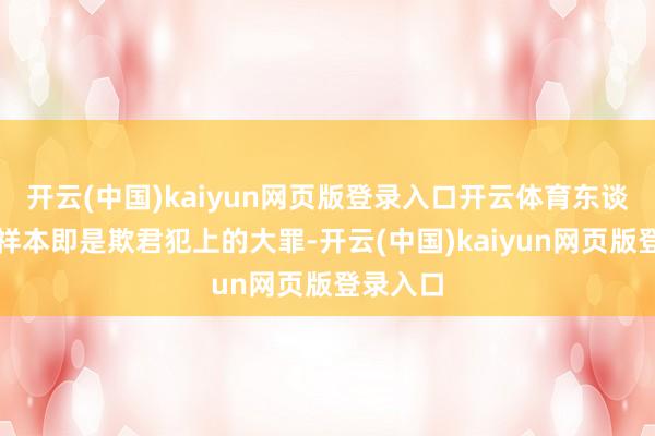 开云(中国)kaiyun网页版登录入口开云体育东谈主造祯祥本即是欺君犯上的大罪-开云(中国)kaiyun网页版登录入口