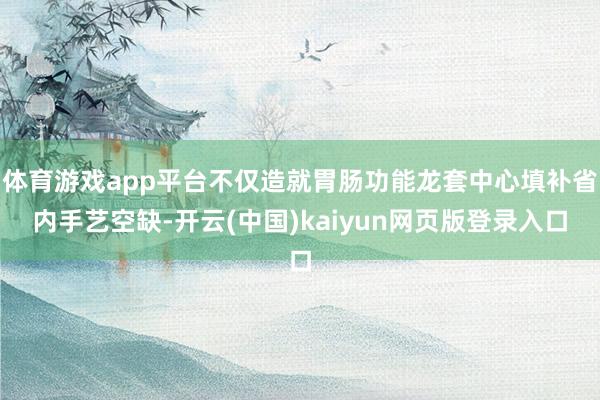 体育游戏app平台不仅造就胃肠功能龙套中心填补省内手艺空缺-开云(中国)kaiyun网页版登录入口