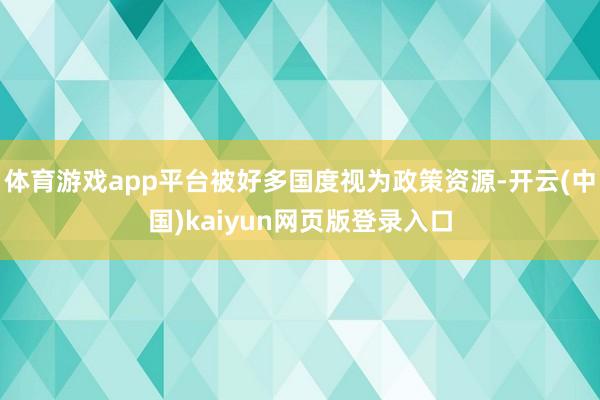 体育游戏app平台被好多国度视为政策资源-开云(中国)kaiyun网页版登录入口