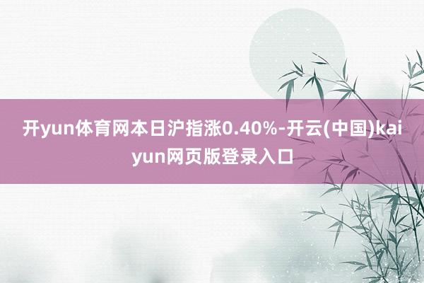 开yun体育网本日沪指涨0.40%-开云(中国)kaiyun网页版登录入口