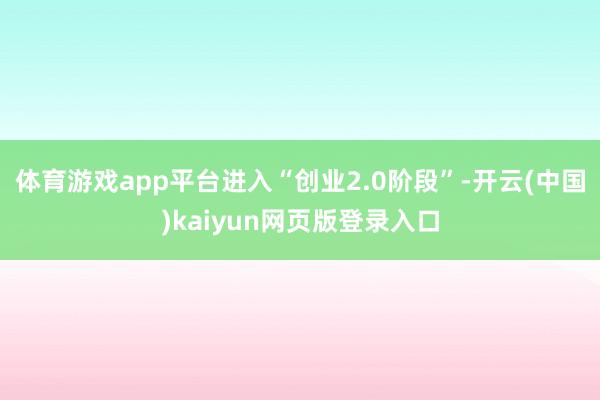 体育游戏app平台进入“创业2.0阶段”-开云(中国)kaiyun网页版登录入口