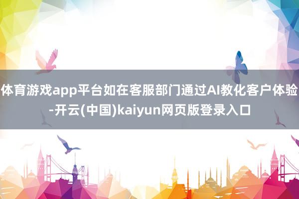 体育游戏app平台如在客服部门通过AI教化客户体验-开云(中国)kaiyun网页版登录入口