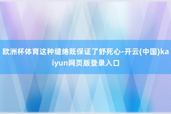 欧洲杯体育这种缱绻既保证了舒死心-开云(中国)kaiyun网页版登录入口
