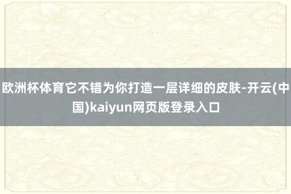 欧洲杯体育它不错为你打造一层详细的皮肤-开云(中国)kaiyun网页版登录入口