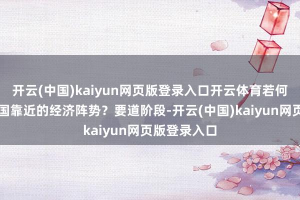 开云(中国)kaiyun网页版登录入口开云体育若何看待面前我国靠近的经济阵势？要道阶段-开云(中国)kaiyun网页版登录入口