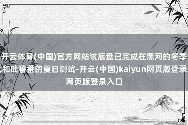 开云体育(中国)官方网站该底盘已完成在黑河的冬季测试和吐鲁番的夏日测试-开云(中国)kaiyun网页版登录入口
