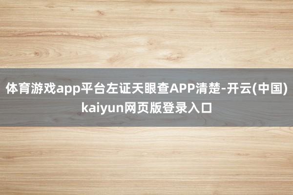 体育游戏app平台左证天眼查APP清楚-开云(中国)kaiyun网页版登录入口