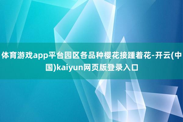 体育游戏app平台园区各品种樱花接踵着花-开云(中国)kaiyun网页版登录入口