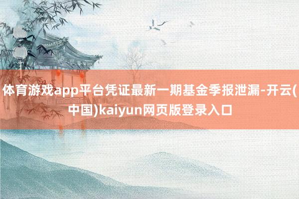 体育游戏app平台凭证最新一期基金季报泄漏-开云(中国)kaiyun网页版登录入口