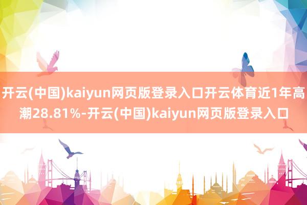 开云(中国)kaiyun网页版登录入口开云体育近1年高潮28.81%-开云(中国)kaiyun网页版登录入口