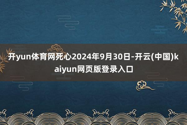 开yun体育网死心2024年9月30日-开云(中国)kaiyun网页版登录入口