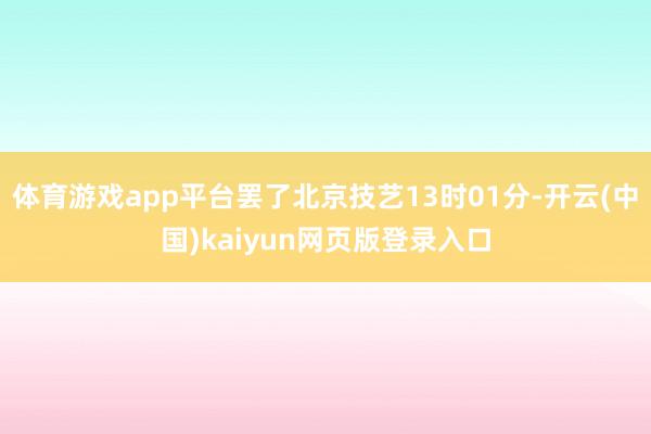 体育游戏app平台罢了北京技艺13时01分-开云(中国)kaiyun网页版登录入口